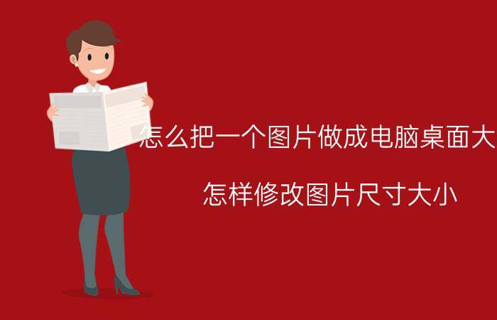 怎么把一个图片做成电脑桌面大小 怎样修改图片尺寸大小？